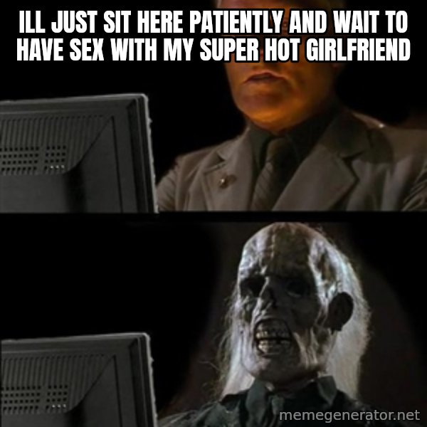 Waiting For meme: Ill just sit here patiently and wait to have sex with my super hot girlfriend