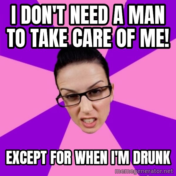 Privilege Denying Feminist meme: I don't need a man to take care of me! / Except for when I'm drunk