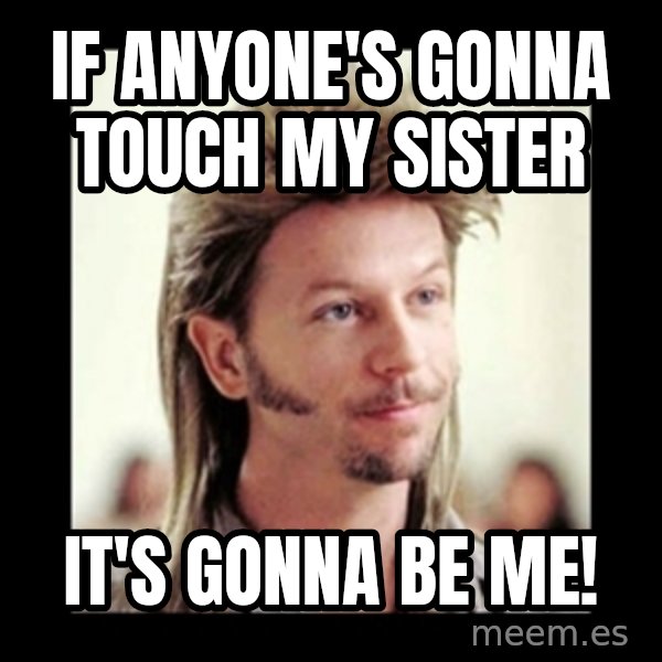 Joe Dirt meme: If anyone's gonna touch my sister / it's gonna be ME!