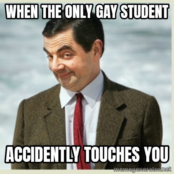 MR bean meme: when the only gay student / accidently touches you