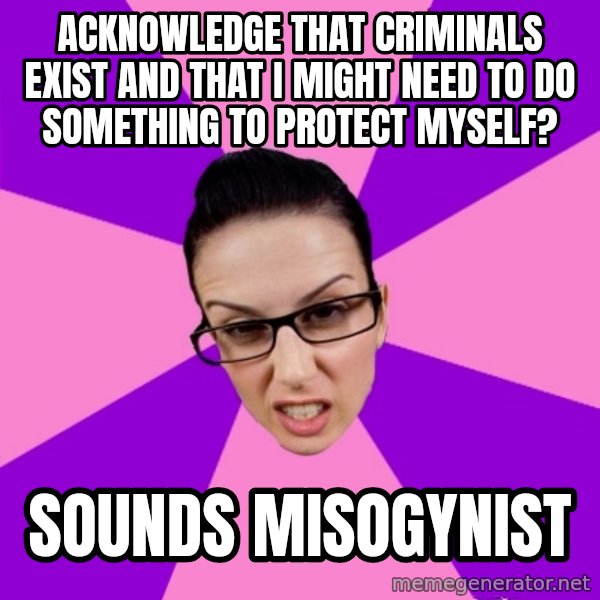 Privilege Denying Feminist meme: acknowledge that criminals exist and that I might need to do something to protect myself? / sounds misogynist