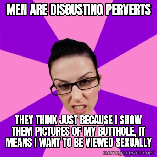 Privilege Denying Feminist meme: men are disgusting perverts / they think just because I show them pictures of my butthole, it means I want to be viewed sexually