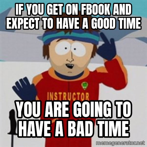 SouthPark Bad Time meme meme: if you get on fbook and expect to have a good time / you are going to have a bad time