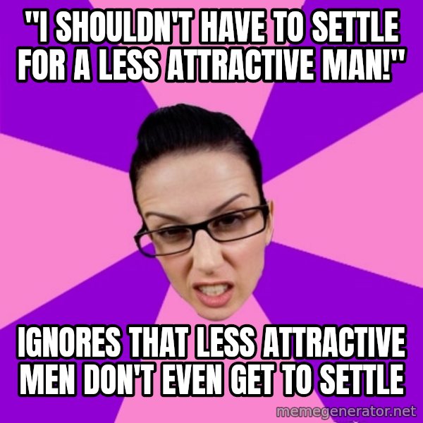 Privilege Denying Feminist meme: "I shouldn't have to settle for a less attractive man!" / ignores that less attractive men don't even get to settle