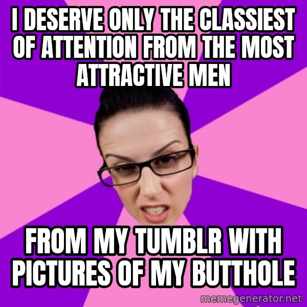 Privilege Denying Feminist meme: I deserve only the classiest of attention from the most attractive men / from my tumblr with pictures of my butthole
