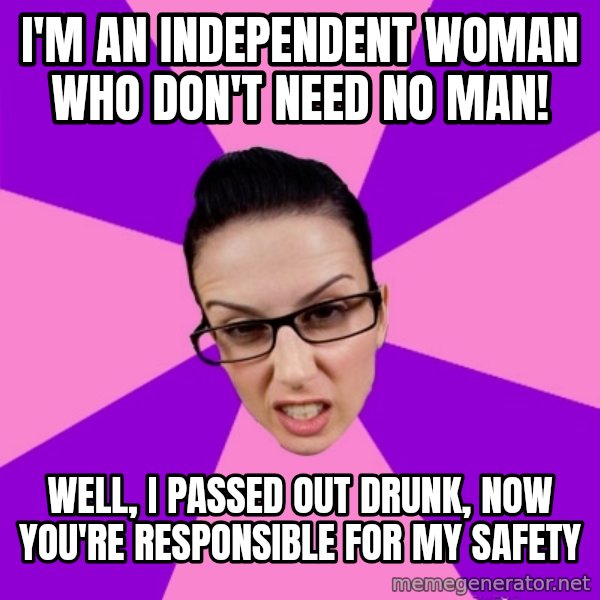 Privilege Denying Feminist meme: I'm an independent woman who don't need no man! / well, I passed out drunk, now you're responsible for my safety