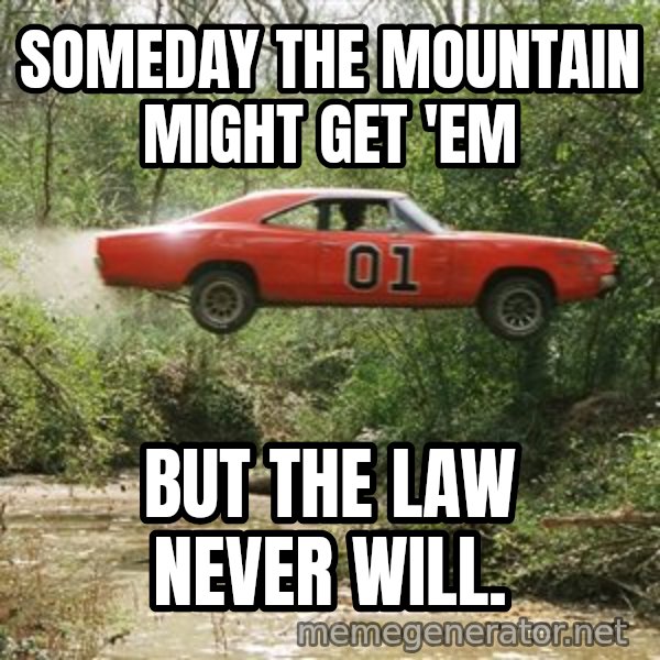 Dukes Of Hazzard meme: Someday the mountain might get 'em / But the law never will.
