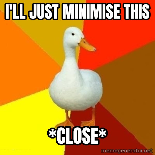 Technologically Impaired Duck meme: I'll just minimise this / *close*