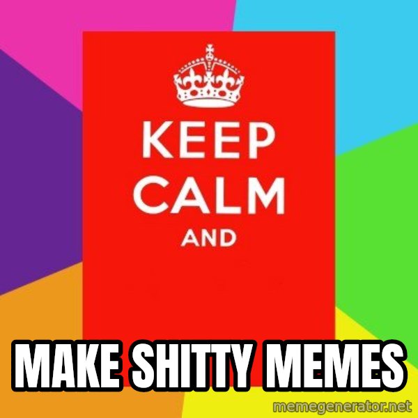 Keep calm and meme: make shitty memes