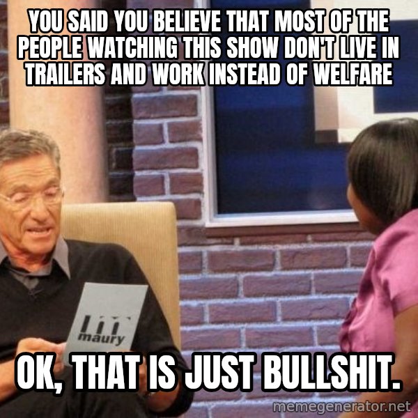 Maury Lie Detector meme: You said you believe that most of the people watching this show don't live in trailers and work instead of welfare / ok, that is just bullshit.