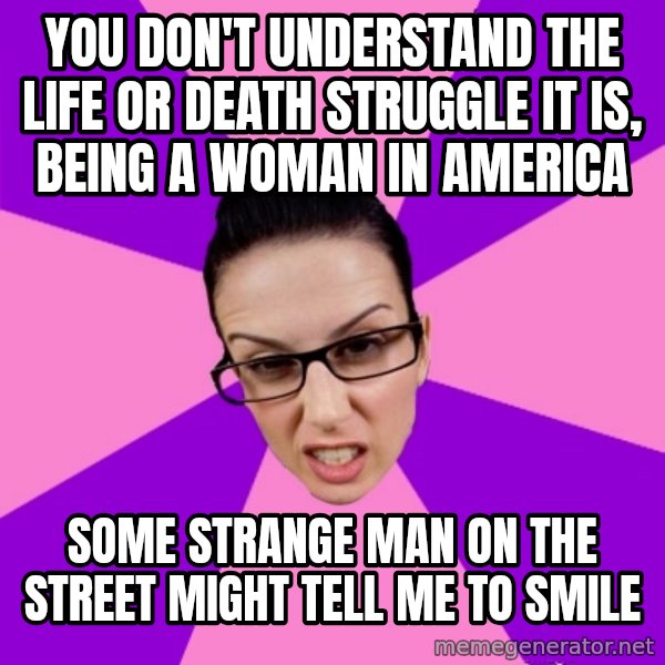 Privilege Denying Feminist meme: you don't understand the life or death struggle it is, being a woman in america / some strange man on the street might tell me to smile