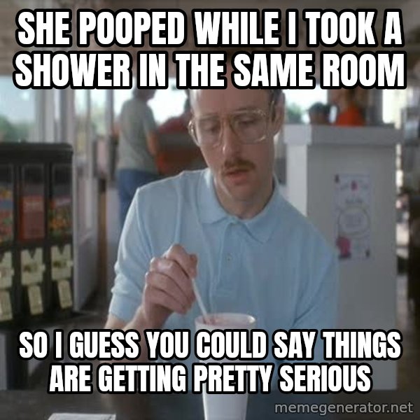 so i guess you could say things are getting pretty serious meme: She pooped while I took a shower in the same room / So i guess you could say things are getting pretty serious