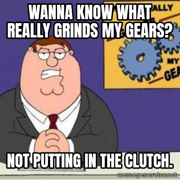 Grinds My Gears Peter Griffin meme: Wanna know what really grinds my gears? / Not putting in the clutch.