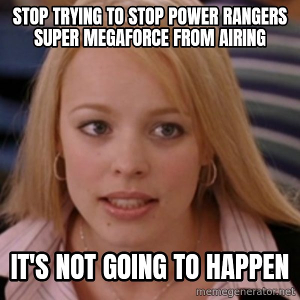 mean girls meme: stop trying to stop power rangers super megaforce from airing / it's not going to happen