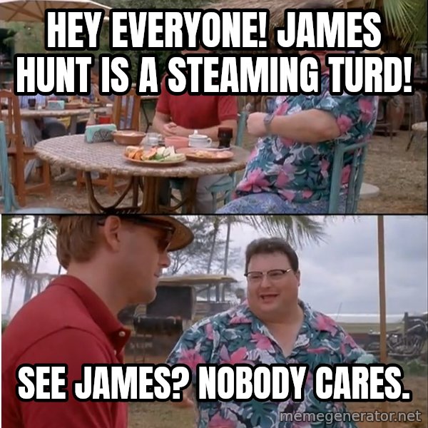 See? Nobody Cares meme: hey everyone!  james hunt is a steaming turd! / see james?  nobody cares.