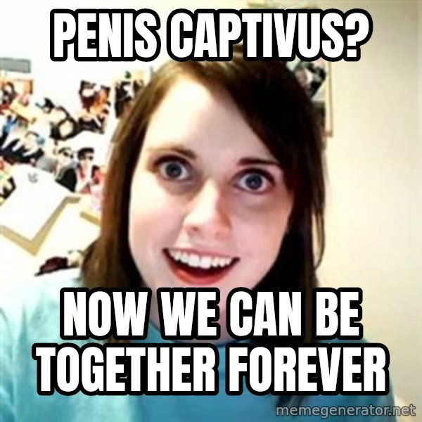 Overly Attached Girlfriend meme: penis captivus? / Now we can be together forever