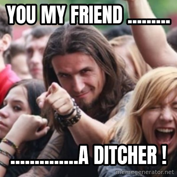Ridiculously Photogenic Metalhead meme: YOU MY FRIEND ......... / ..............A DITCHER !