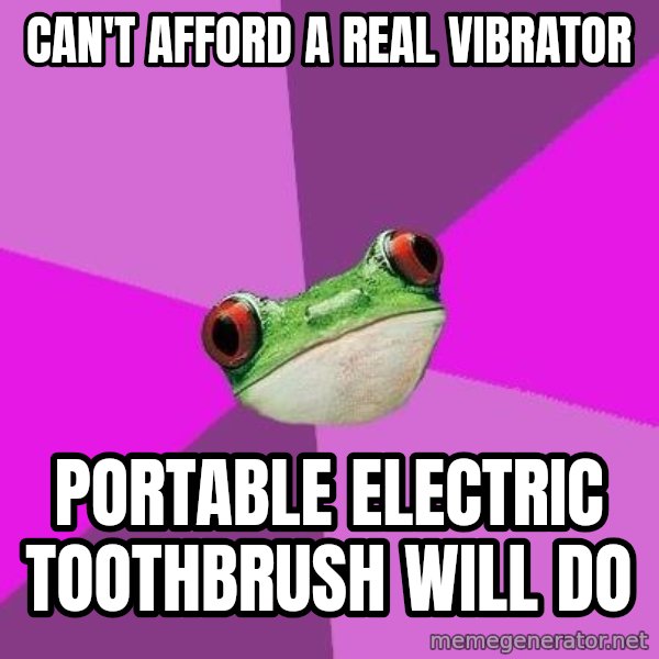 Foul Bachelorette Frog meme: Can't afford a real vibrator / Portable electric toothbrush will do