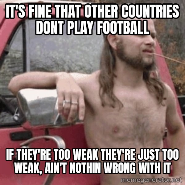 Almost Politically Correct Redneck meme: it's fine that other countries dont play football / if they're too weak they're just too weak, ain't nothin wrong with it
