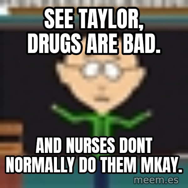 Mr Mackey South Park meme: See Taylor, drugs are bad. / And nurses dont normally do them mkay.