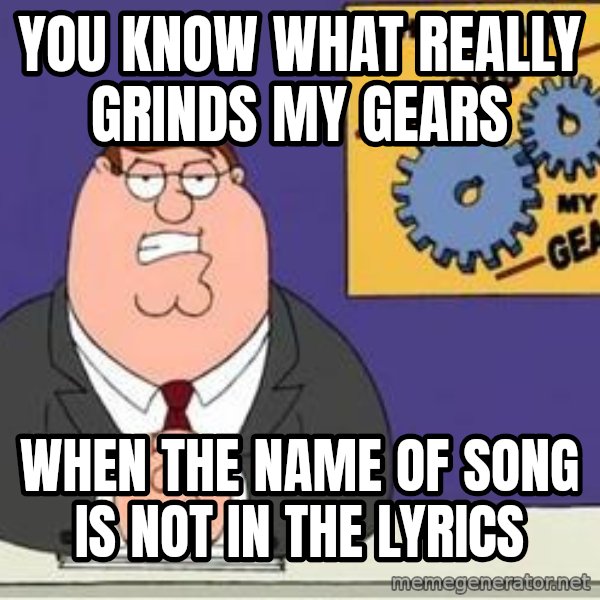 Grinds My Gears Peter Griffin meme: You know what really grinds my gears / When the name of song is not in the lyrics