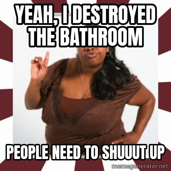 Sassy Black Woman meme: Yeah, I destroyed the bathroom / People Need to shuuut up