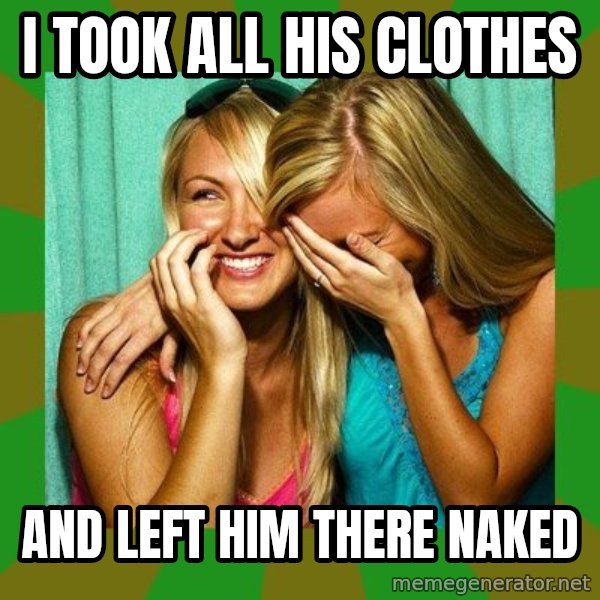 Laughing Girls  meme: I took all his clothes / and left him there naked