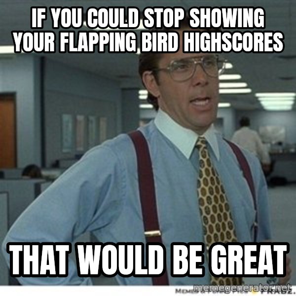 That would be great meme: If you could stop showing your flapping bird highscores / That would be great