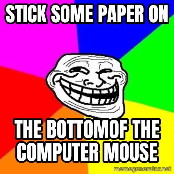 Trollface meme: stick some paper on / the bottomof THe computer mouse