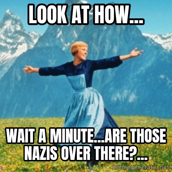 Sound Of Music Lady meme: Look at how... / Wait a minute...are those Nazis over there?...