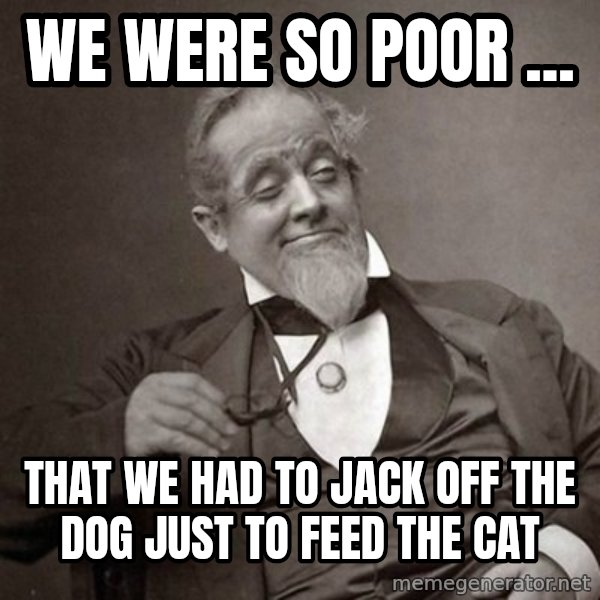 1889 [10] guy meme: We were so poor ... / that we had to jack off the dog just to feed the cat