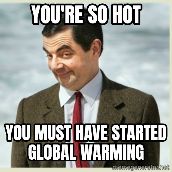 MR bean meme: You're so hot / YOU MUST HAVE STARTED GLOBAL WARMING