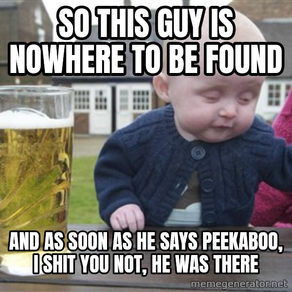 drunk baby 1 meme: so this guy is nowhere to be found / and as soon as he says peekaboo, i shit you not, he was there