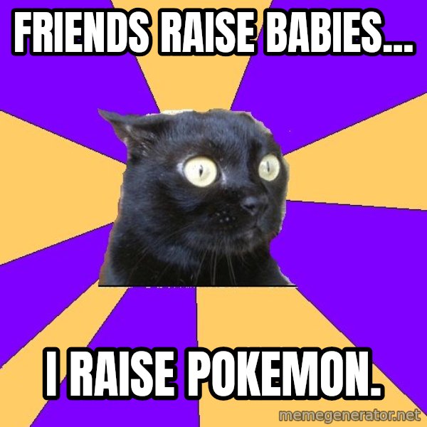 Anxiety Cat meme: friends raise babies... / i raise pokemon.