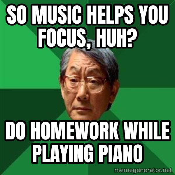 High Expectations Asian Father meme: so Music helps you focus, huh? / do homework while playing piano
