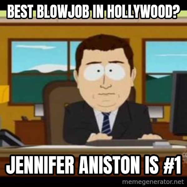 south park aand it's gone meme: Best blowjob in Hollywood? / JENNIFER ANISTON is #1