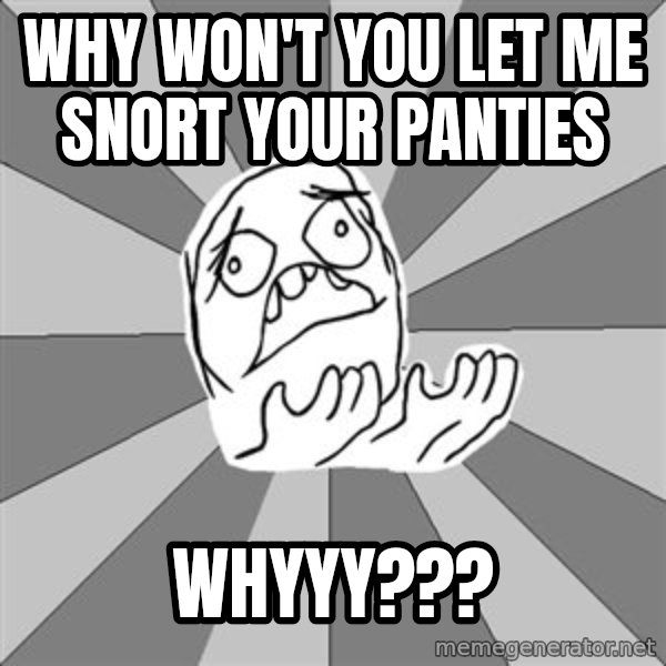 Whyyy??? meme: why won't you let me snort your panties / whyyy???