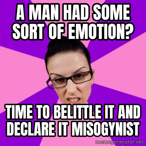 Privilege Denying Feminist meme: A man had some sort of emotion? / time to belittle it and declare it misogynist