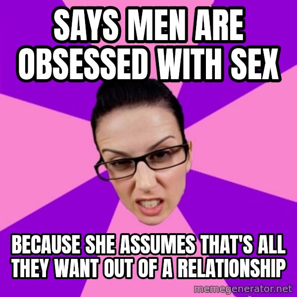 Privilege Denying Feminist meme: says men are obsessed with sex / because she assumes that's all they want out of a relationship