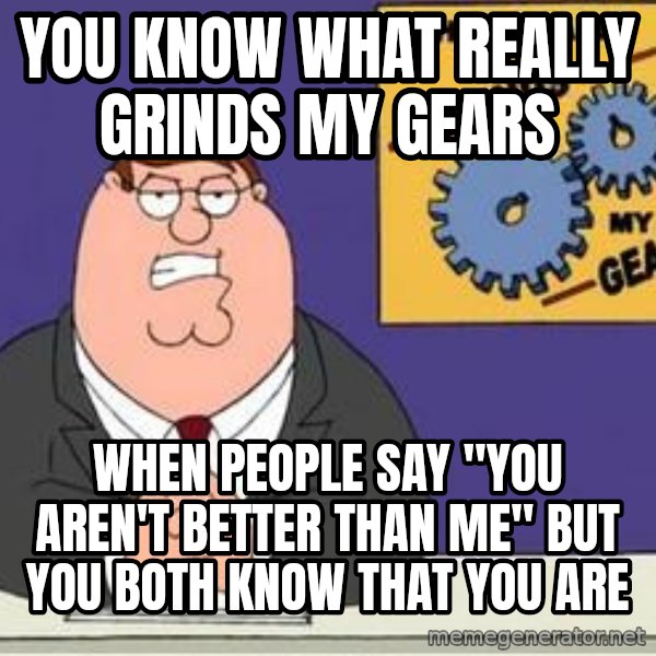 Grinds My Gears Peter Griffin meme: you know what really grinds my gears / when people say "you aren't better than me" but you both know that you are