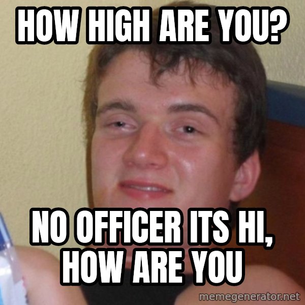 high/drunk guy meme: HOW HIGH ARE YOU? / NO OFFICER ITS HI, HOW ARE YOU