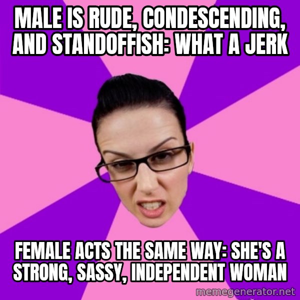 Privilege Denying Feminist meme: male is rude, condescending, and standoffish: what a jerk / female acts the same way: she's a strong, sassy, independent woman