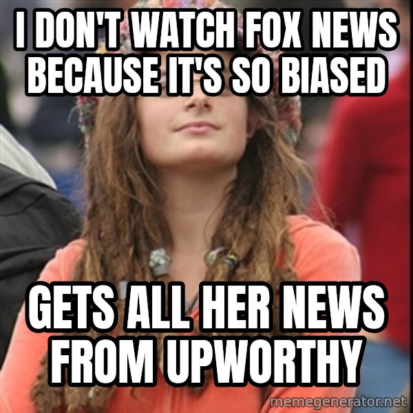College Liberal meme: I don't watch fox news because it's so biased / gets all her news from Upworthy