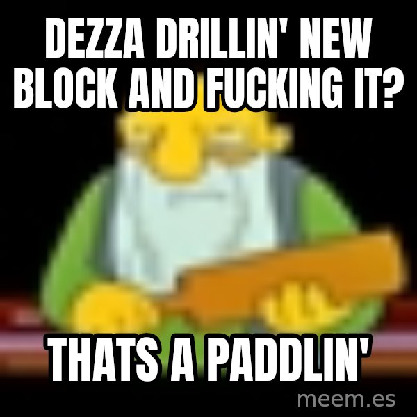 That's a paddling meme: Dezza drillin' new block and fucking it? / thats a paddlin'