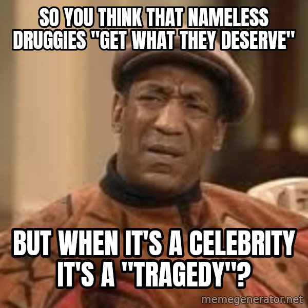 Confused Bill Cosby  meme: so you think that nameless druggies "get what they deserve" / but when it's a celebrity it's a "tragedy"?