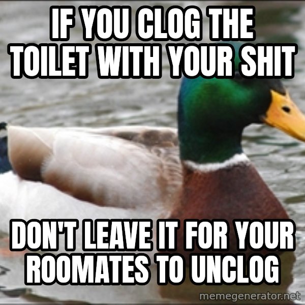 Actual Advice Mallard 1 meme: If you clog the toilet with your shit / don't leave it for your roomates to unclog