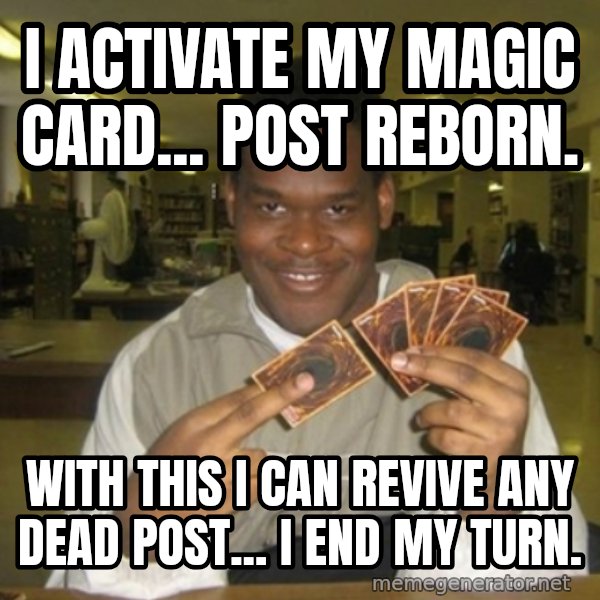 You just activated my trap card meme: I activate my magic card... Post reborn. / With this i can revive any dead post... I end my turn.