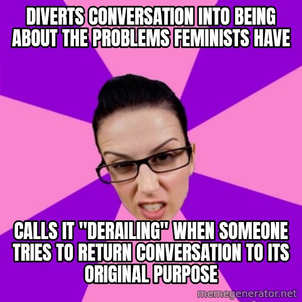 Privilege Denying Feminist meme: diverts conversation into being about the problems feminists have / calls it "derailing" when someone tries to return conversation to its original purpose