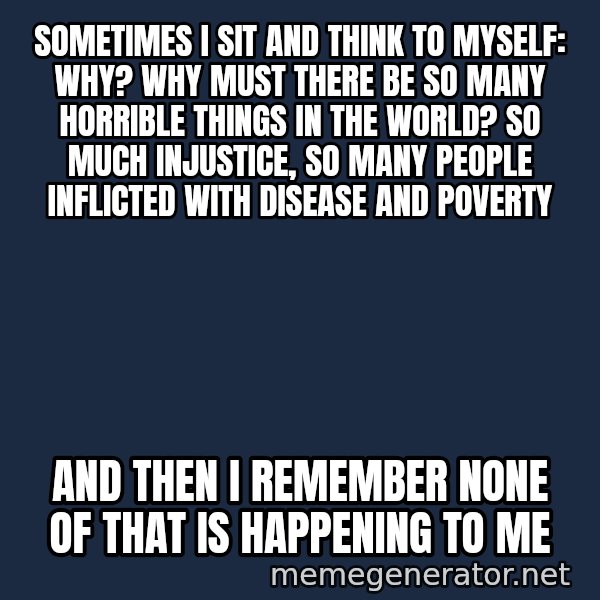Inspirational quotes meme: sometimes i sit and think to myself: Why? why must there be so many horrible things in the world? so much injustice, so many people inflicted with disease and poverty / and then i remember none of that is happening to me