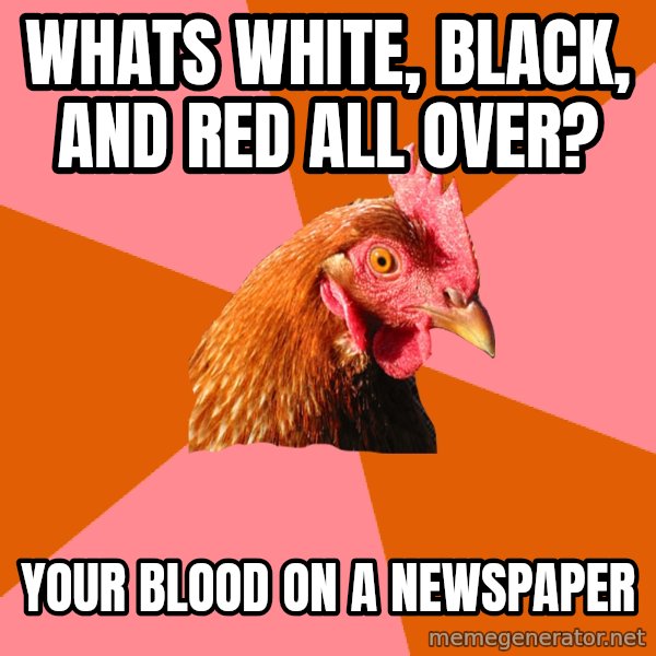 Anti Joke Chicken meme: whats white, black, and red all over? / your blood on a newspaper